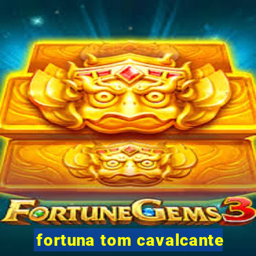 fortuna tom cavalcante